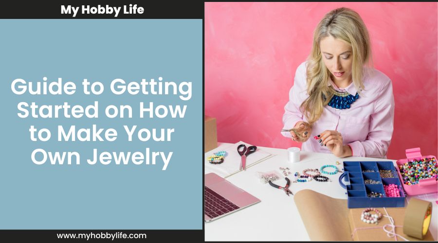 Guide to Getting Started on How to Make Your Own Jewelry