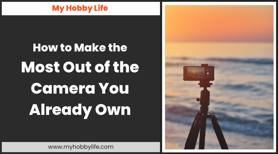 How to Make the Most Out of the Camera You Already Own