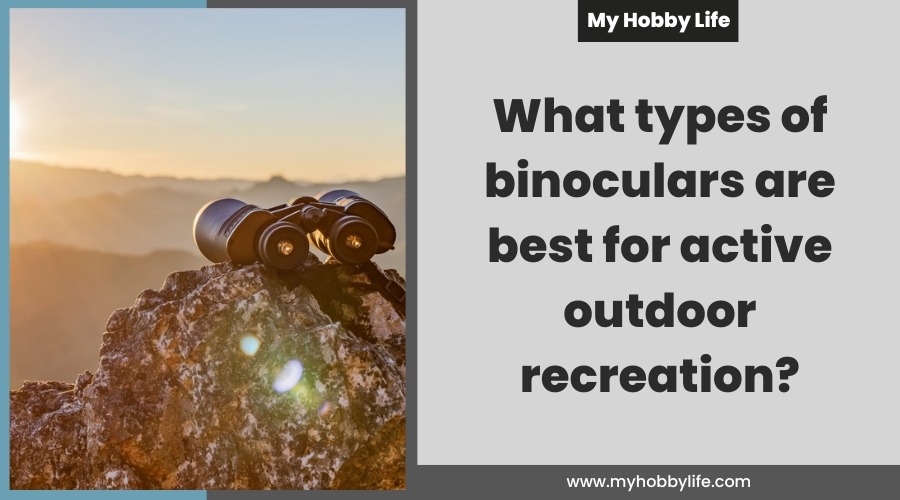 What types of binoculars are best for active outdoor recreation