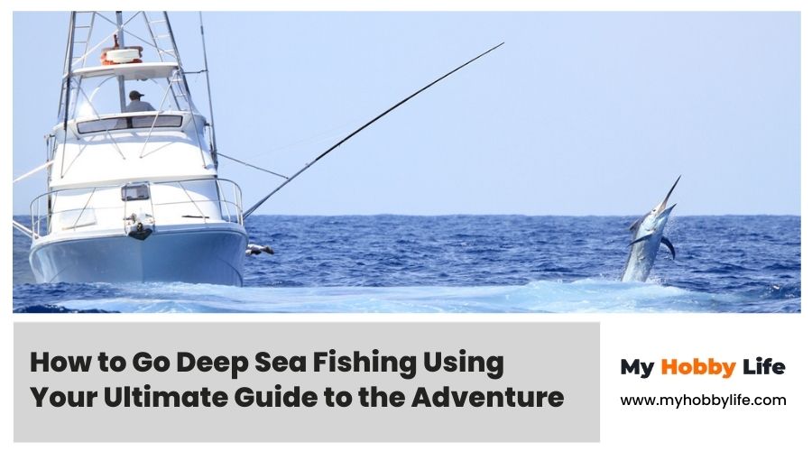 How to Go Deep Sea Fishing Using Your Ultimate Guide to the Adventure