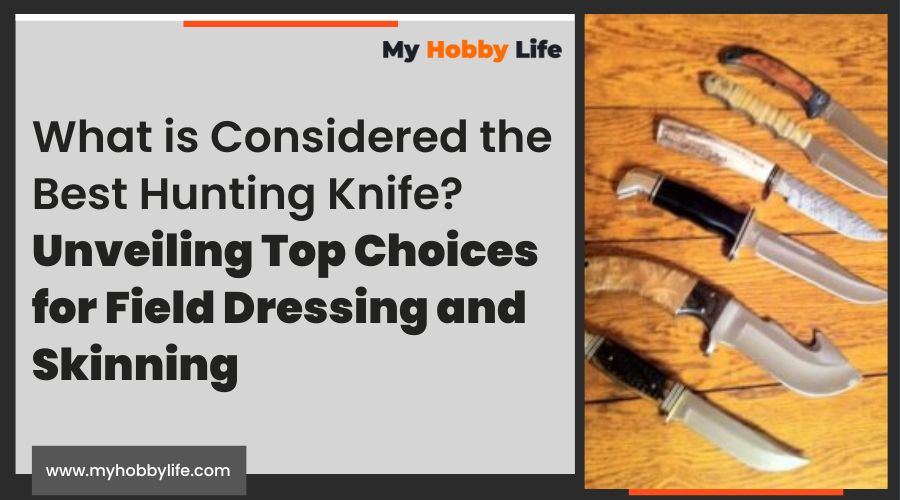What is Considered the Best Hunting Knife? Unveiling Top Choices for Field Dressing and Skinning