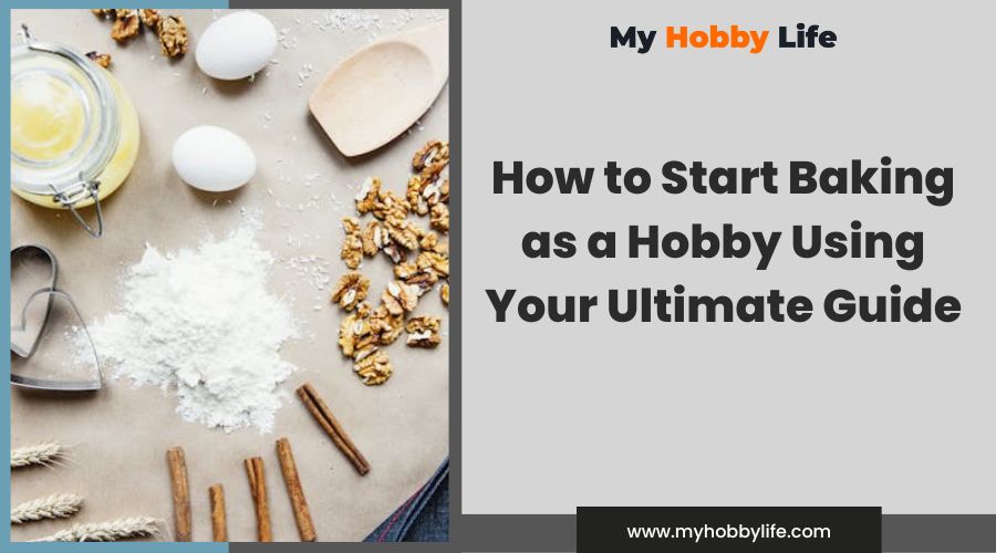 How to Start Baking as a Hobby Using Your Ultimate Guide