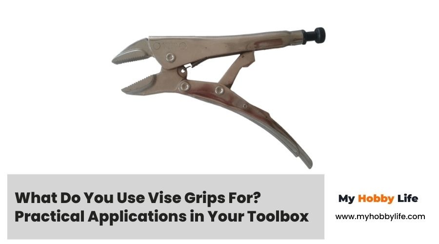 What Do You Use Vise Grips For Practical Applications in Your Toolbox